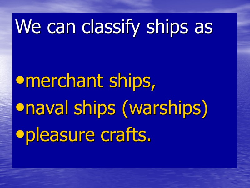 We can classify ships as merchant ships, naval ships (warships) We can classify ships as merchant ships, naval ships (warships)